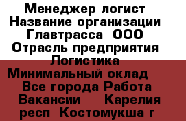 Менеджер-логист › Название организации ­ Главтрасса, ООО › Отрасль предприятия ­ Логистика › Минимальный оклад ­ 1 - Все города Работа » Вакансии   . Карелия респ.,Костомукша г.
